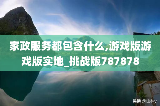 家政服务都包含什么,游戏版游戏版实地_挑战版787878