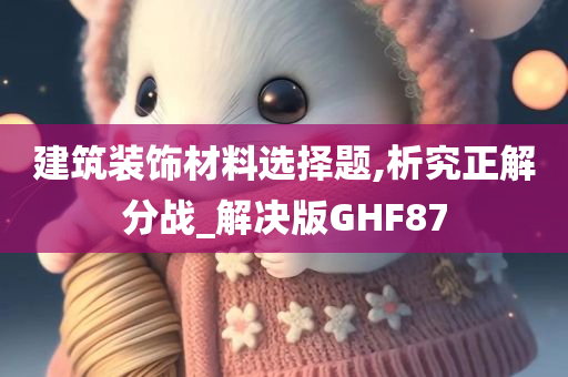 建筑装饰材料选择题,析究正解分战_解决版GHF87