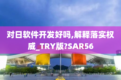 对日软件开发好吗,解释落实权威_TRY版?SAR56