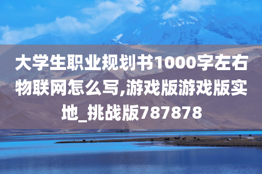 大学生职业规划书1000字左右物联网怎么写,游戏版游戏版实地_挑战版787878