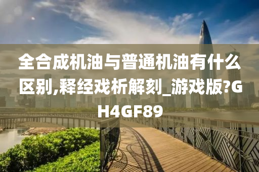 全合成机油与普通机油有什么区别,释经戏析解刻_游戏版?GH4GF89