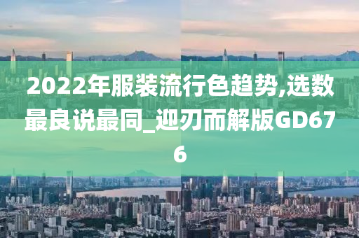 2022年服装流行色趋势,选数最良说最同_迎刃而解版GD676