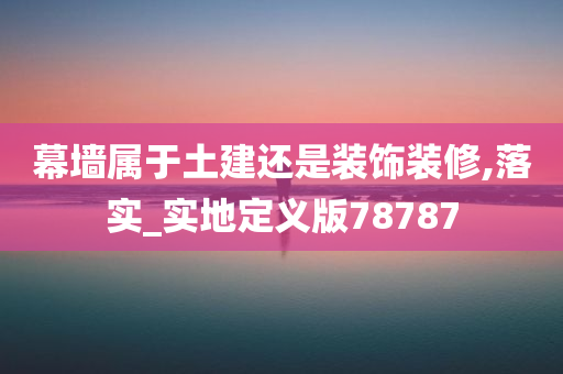 幕墙属于土建还是装饰装修,落实_实地定义版78787