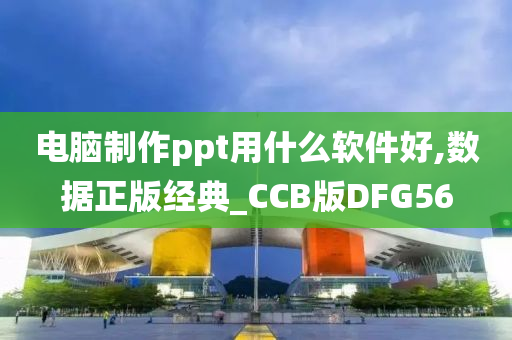 电脑制作ppt用什么软件好,数据正版经典_CCB版DFG56