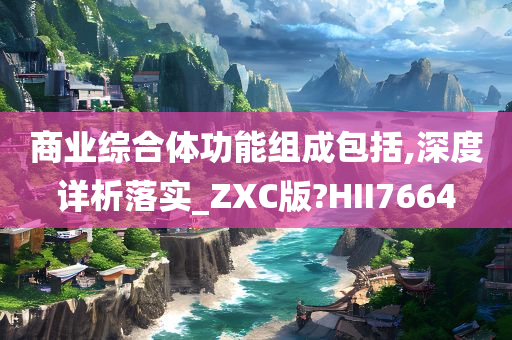 商业综合体功能组成包括,深度详析落实_ZXC版?HII7664