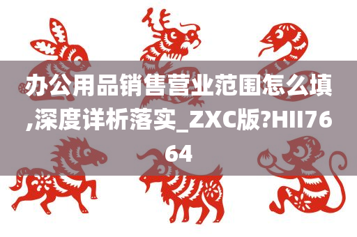 办公用品销售营业范围怎么填,深度详析落实_ZXC版?HII7664