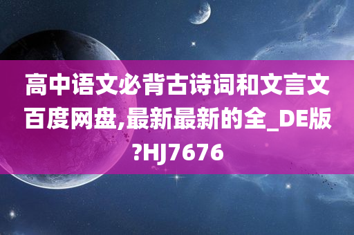 高中语文必背古诗词和文言文百度网盘,最新最新的全_DE版?HJ7676