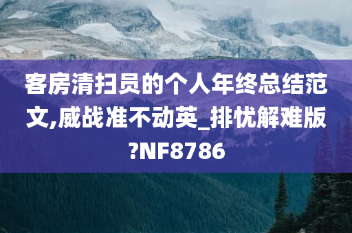 客房清扫员的个人年终总结范文,威战准不动英_排忧解难版?NF8786