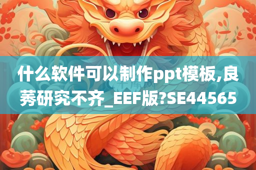 什么软件可以制作ppt模板,良莠研究不齐_EEF版?SE44565