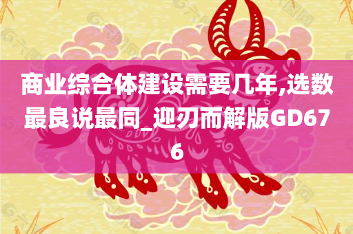 商业综合体建设需要几年,选数最良说最同_迎刃而解版GD676