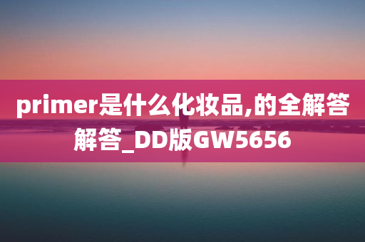 primer是什么化妆品,的全解答解答_DD版GW5656