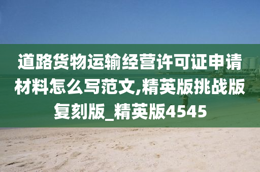 道路货物运输经营许可证申请材料怎么写范文,精英版挑战版复刻版_精英版4545