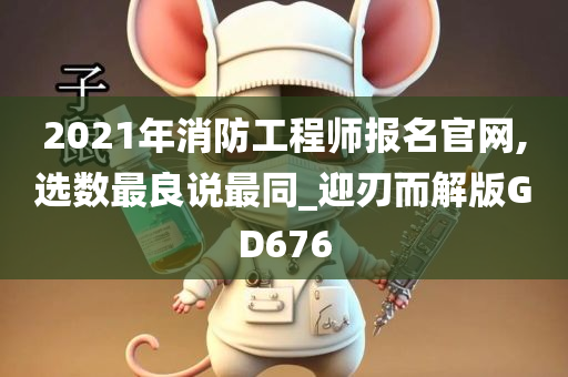 2021年消防工程师报名官网,选数最良说最同_迎刃而解版GD676