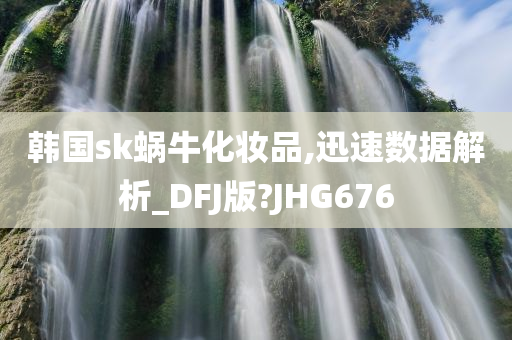 韩国sk蜗牛化妆品,迅速数据解析_DFJ版?JHG676