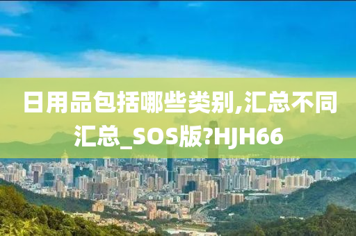 日用品包括哪些类别,汇总不同汇总_SOS版?HJH66