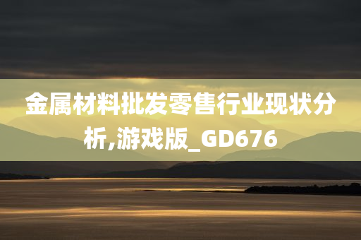 金属材料批发零售行业现状分析,游戏版_GD676