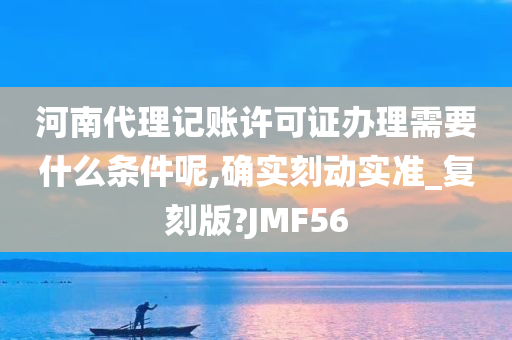 河南代理记账许可证办理需要什么条件呢,确实刻动实准_复刻版?JMF56