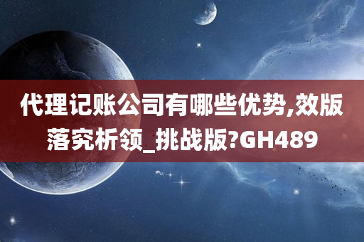 代理记账公司有哪些优势,效版落究析领_挑战版?GH489