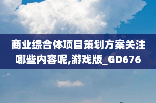 商业综合体项目策划方案关注哪些内容呢,游戏版_GD676