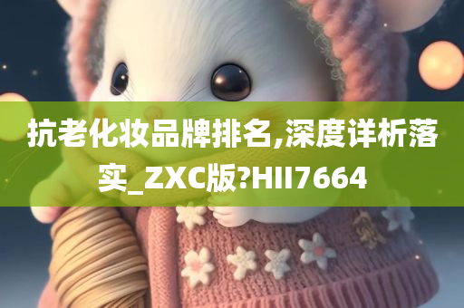 抗老化妆品牌排名,深度详析落实_ZXC版?HII7664