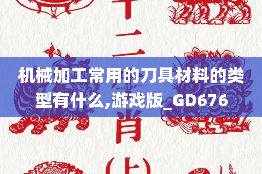 机械加工常用的刀具材料的类型有什么,游戏版_GD676