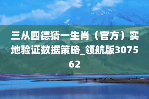 三从四德猜一生肖（官方）实地验证数据策略_领航版307562