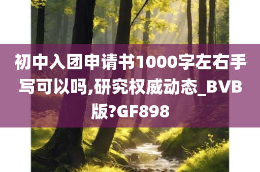 初中入团申请书1000字左右手写可以吗,研究权威动态_BVB版?GF898