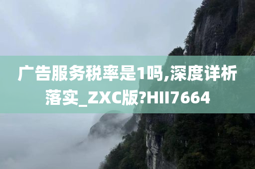 广告服务税率是1吗,深度详析落实_ZXC版?HII7664