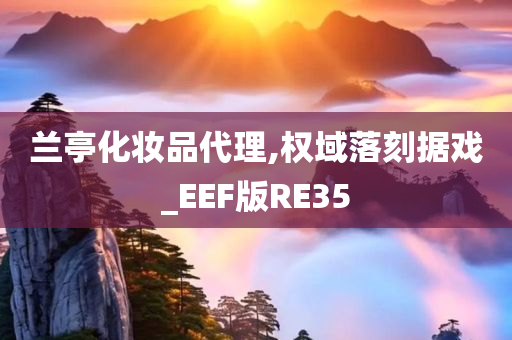 兰亭化妆品代理,权域落刻据戏_EEF版RE35