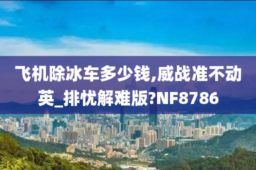 飞机除冰车多少钱,威战准不动英_排忧解难版?NF8786