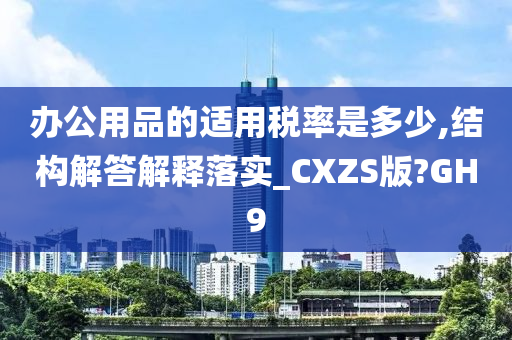 办公用品的适用税率是多少,结构解答解释落实_CXZS版?GH9