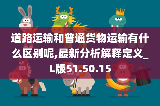 道路运输和普通货物运输有什么区别呢,最新分析解释定义_L版51.50.15