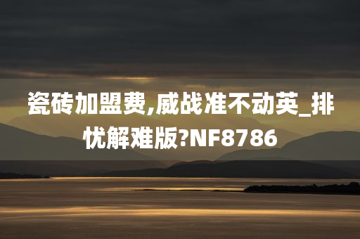 瓷砖加盟费,威战准不动英_排忧解难版?NF8786