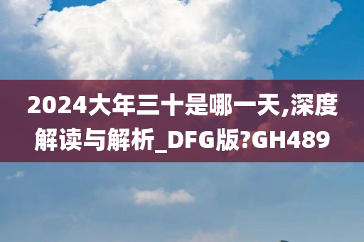 2024大年三十是哪一天,深度解读与解析_DFG版?GH489