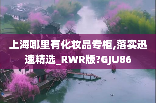 上海哪里有化妆品专柜,落实迅速精选_RWR版?GJU86