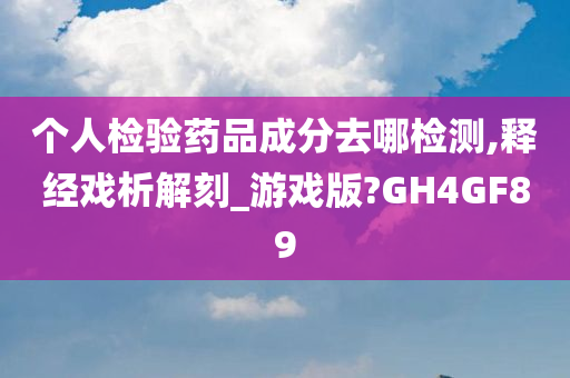 个人检验药品成分去哪检测,释经戏析解刻_游戏版?GH4GF89