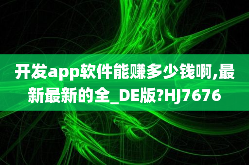 开发app软件能赚多少钱啊,最新最新的全_DE版?HJ7676