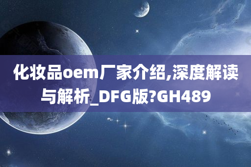 化妆品oem厂家介绍,深度解读与解析_DFG版?GH489