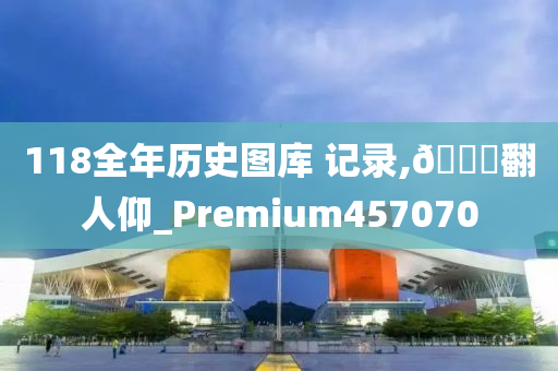 118全年历史图库 记录,🐎翻人仰_Premium457070