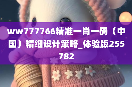 ww777766精准一肖一码（中国）精细设计策略_体验版255782