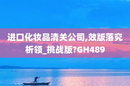 进口化妆品清关公司,效版落究析领_挑战版?GH489