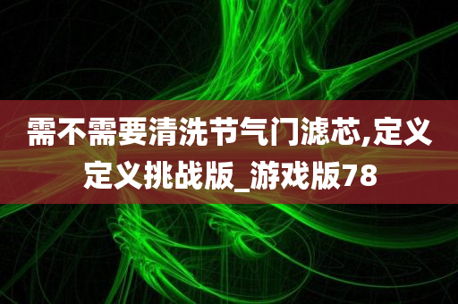 需不需要清洗节气门滤芯,定义定义挑战版_游戏版78