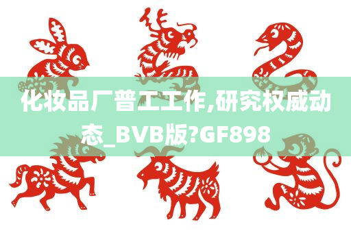 化妆品厂普工工作,研究权威动态_BVB版?GF898