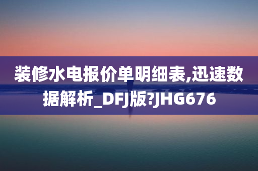 装修水电报价单明细表,迅速数据解析_DFJ版?JHG676