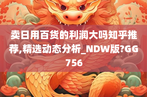 卖日用百货的利润大吗知乎推荐,精选动态分析_NDW版?GG756