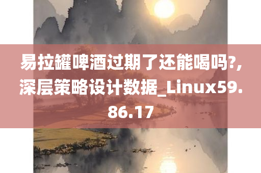 易拉罐啤酒过期了还能喝吗?,深层策略设计数据_Linux59.86.17