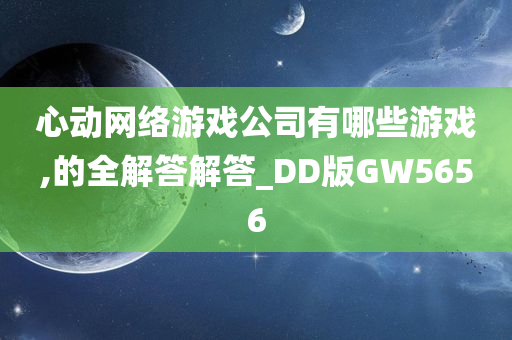 心动网络游戏公司有哪些游戏,的全解答解答_DD版GW5656