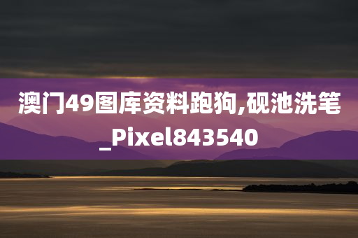 澳门49图库资料跑狗,砚池洗笔_Pixel843540