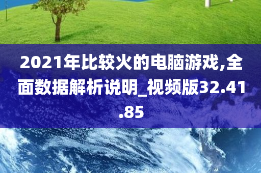 2021年比较火的电脑游戏,全面数据解析说明_视频版32.41.85