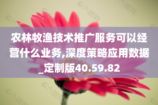 农林牧渔技术推广服务可以经营什么业务,深度策略应用数据_定制版40.59.82